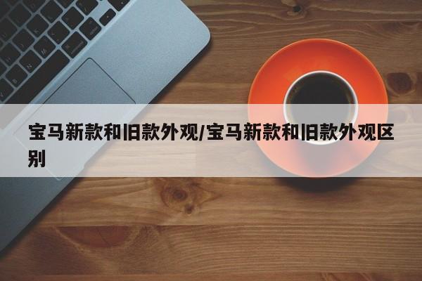 宝马新款和旧款外观/宝马新款和旧款外观区别
