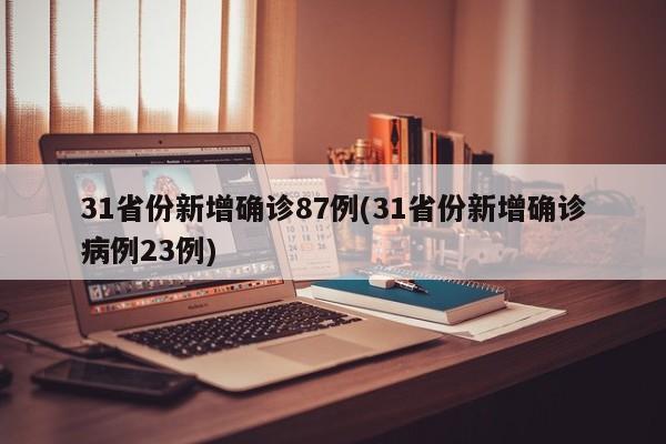 31省份新增确诊87例(31省份新增确诊病例23例)