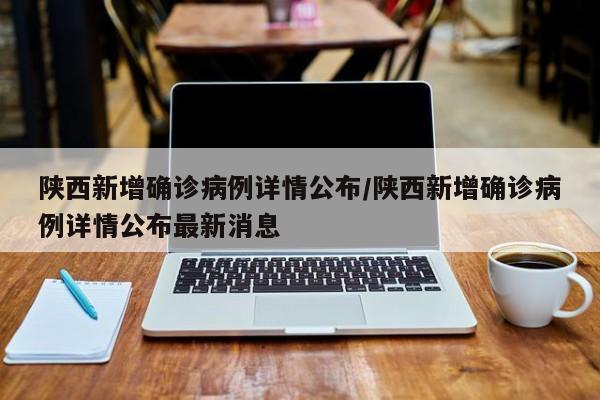 陕西新增确诊病例详情公布/陕西新增确诊病例详情公布最新消息