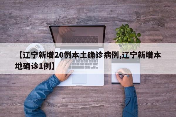 【辽宁新增20例本土确诊病例,辽宁新增本地确诊1例】