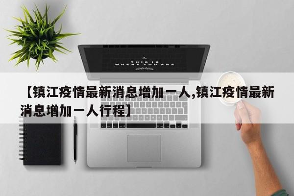 【镇江疫情最新消息增加一人,镇江疫情最新消息增加一人行程】