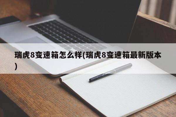 瑞虎8变速箱怎么样(瑞虎8变速箱最新版本)