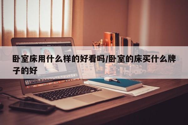 卧室床用什么样的好看吗/卧室的床买什么牌子的好