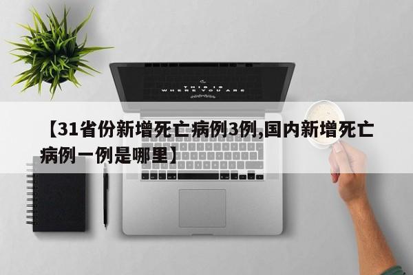 【31省份新增死亡病例3例,国内新增死亡病例一例是哪里】